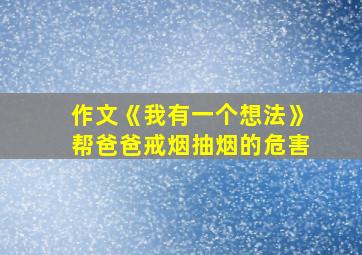 作文《我有一个想法》帮爸爸戒烟抽烟的危害