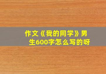 作文《我的同学》男生600字怎么写的呀