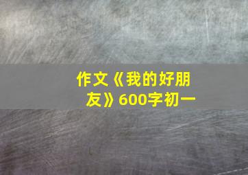 作文《我的好朋友》600字初一