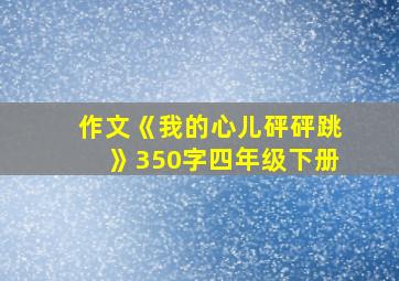 作文《我的心儿砰砰跳》350字四年级下册