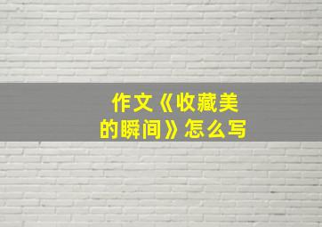 作文《收藏美的瞬间》怎么写