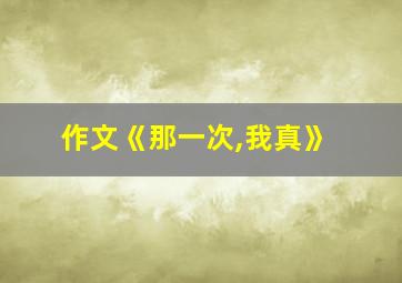 作文《那一次,我真》