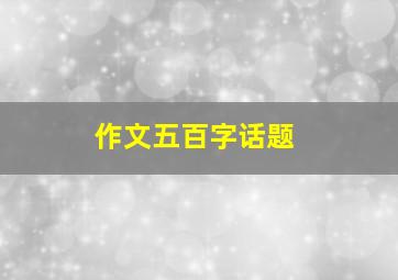 作文五百字话题