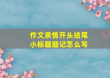 作文亲情开头结尾小标题题记怎么写