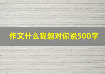 作文什么我想对你说500字