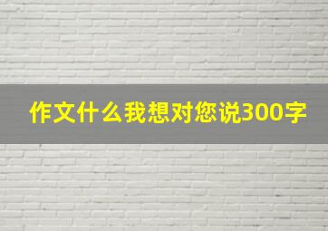 作文什么我想对您说300字