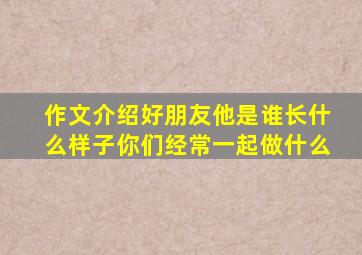 作文介绍好朋友他是谁长什么样子你们经常一起做什么