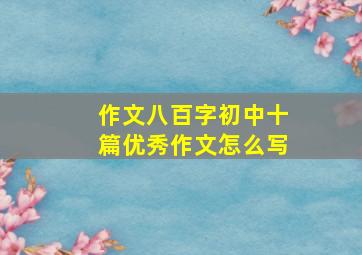 作文八百字初中十篇优秀作文怎么写