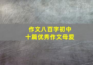 作文八百字初中十篇优秀作文母爱