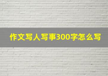 作文写人写事300字怎么写