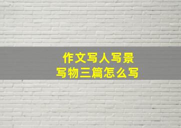 作文写人写景写物三篇怎么写