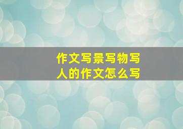 作文写景写物写人的作文怎么写