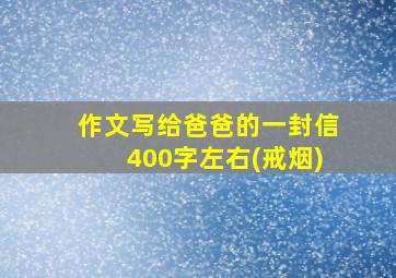 作文写给爸爸的一封信400字左右(戒烟)