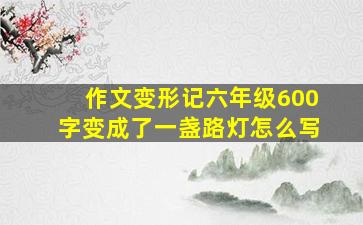 作文变形记六年级600字变成了一盏路灯怎么写