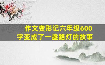 作文变形记六年级600字变成了一盏路灯的故事