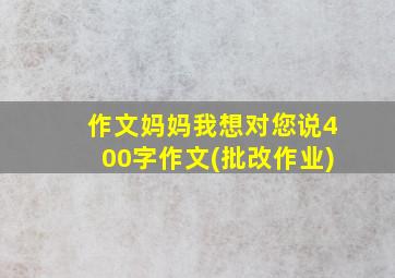 作文妈妈我想对您说400字作文(批改作业)