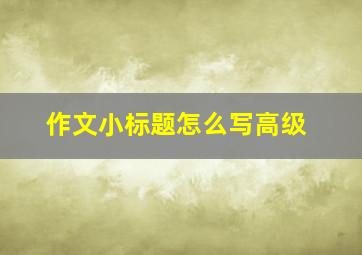 作文小标题怎么写高级