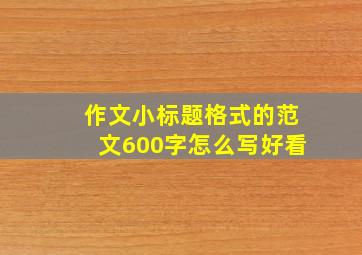 作文小标题格式的范文600字怎么写好看