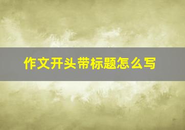 作文开头带标题怎么写