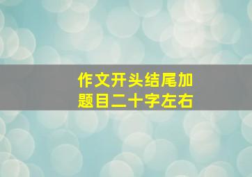 作文开头结尾加题目二十字左右