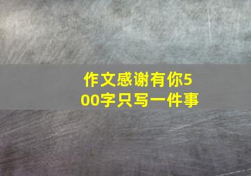 作文感谢有你500字只写一件事