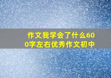 作文我学会了什么600字左右优秀作文初中