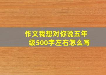 作文我想对你说五年级500字左右怎么写