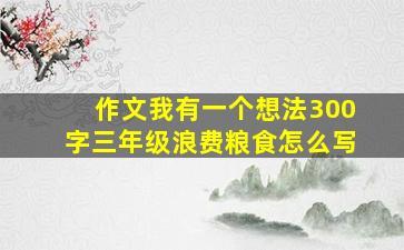 作文我有一个想法300字三年级浪费粮食怎么写