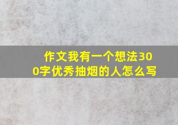 作文我有一个想法300字优秀抽烟的人怎么写