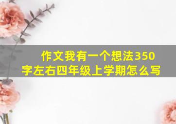 作文我有一个想法350字左右四年级上学期怎么写