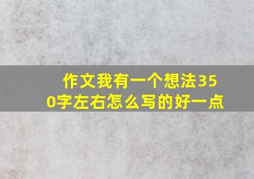 作文我有一个想法350字左右怎么写的好一点