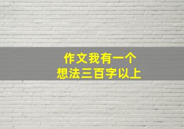 作文我有一个想法三百字以上