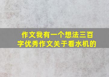 作文我有一个想法三百字优秀作文关于看水机的