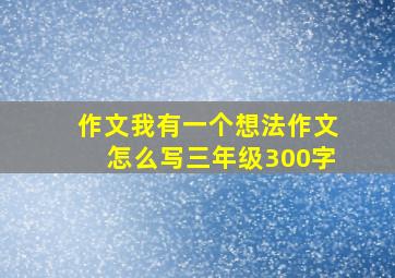 作文我有一个想法作文怎么写三年级300字