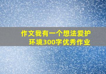 作文我有一个想法爱护环境300字优秀作业