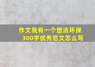 作文我有一个想法环保300字优秀范文怎么写