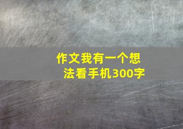 作文我有一个想法看手机300字