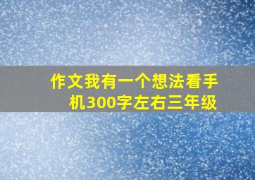 作文我有一个想法看手机300字左右三年级