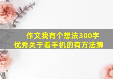 作文我有个想法300字优秀关于看手机的有方法鲫