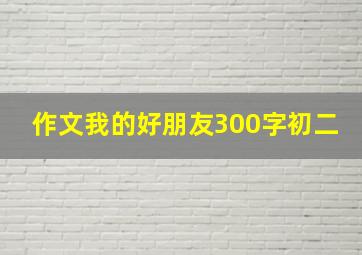 作文我的好朋友300字初二