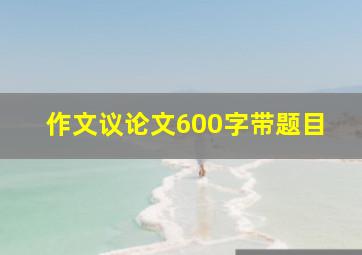 作文议论文600字带题目