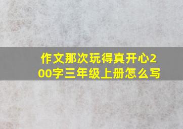 作文那次玩得真开心200字三年级上册怎么写