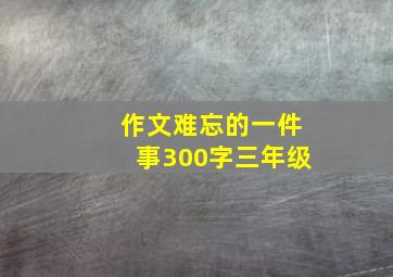 作文难忘的一件事300字三年级