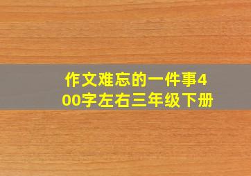 作文难忘的一件事400字左右三年级下册