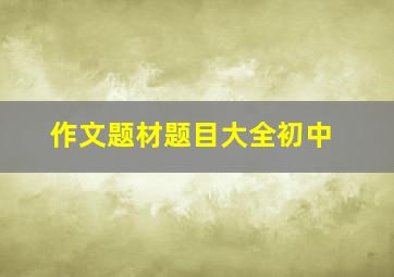 作文题材题目大全初中