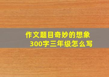 作文题目奇妙的想象300字三年级怎么写