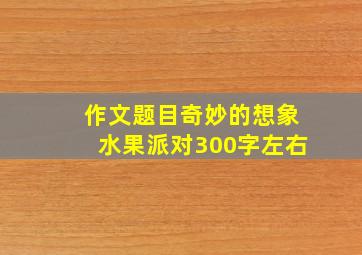 作文题目奇妙的想象水果派对300字左右