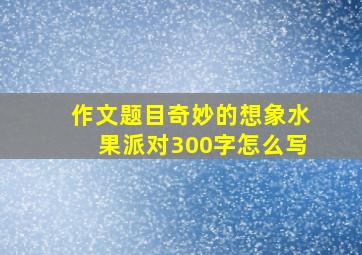 作文题目奇妙的想象水果派对300字怎么写