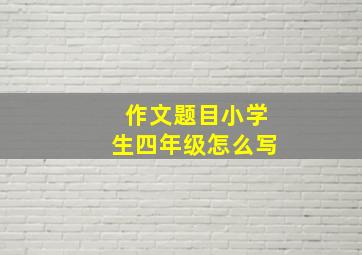 作文题目小学生四年级怎么写