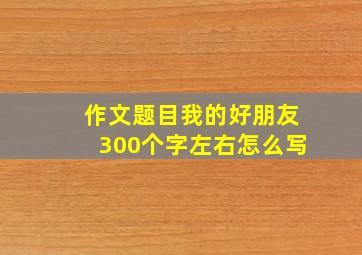 作文题目我的好朋友300个字左右怎么写